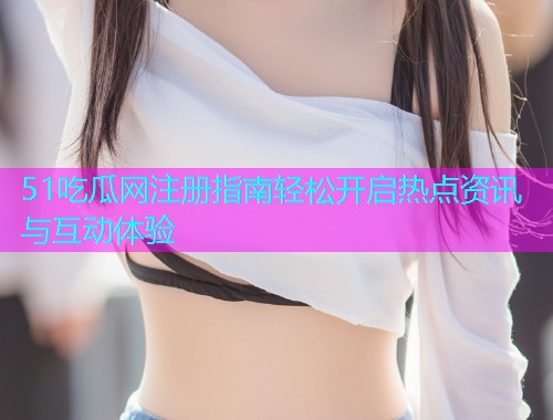 51吃瓜网注册指南轻松开启热点资讯与互动体验
