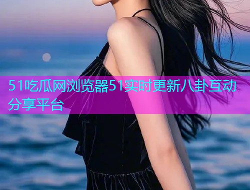 51吃瓜网浏览器51实时更新八卦互动分享平台