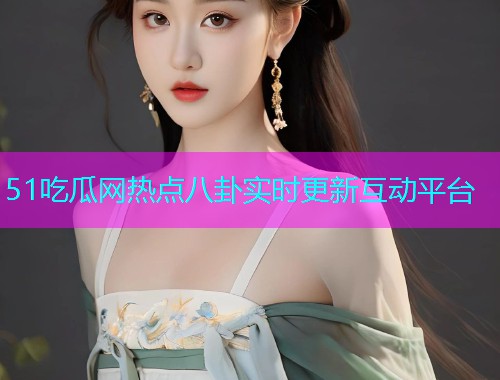 51吃瓜网热点八卦实时更新互动平台