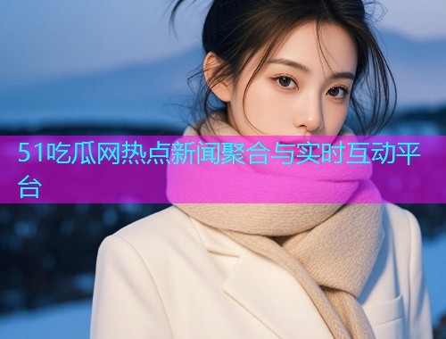 51吃瓜网热点新闻聚合与实时互动平台
