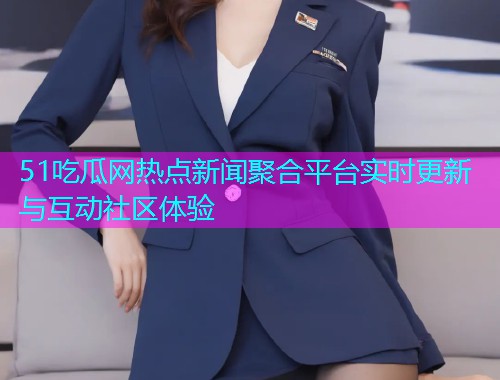 51吃瓜网热点新闻聚合平台实时更新与互动社区体验