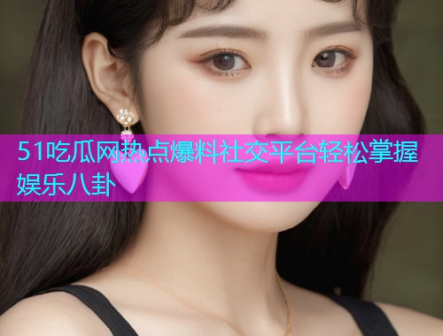 51吃瓜网热点爆料社交平台轻松掌握娱乐八卦