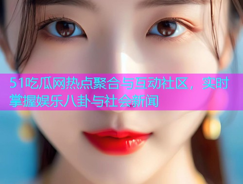 51吃瓜网热点聚合与互动社区，实时掌握娱乐八卦与社会新闻