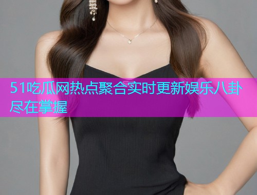 51吃瓜网热点聚合实时更新娱乐八卦尽在掌握
