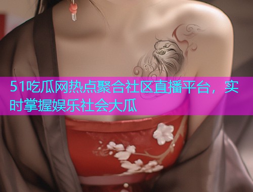 51吃瓜网热点聚合社区直播平台，实时掌握娱乐社会大瓜