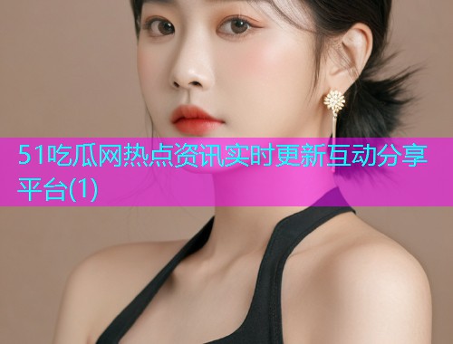 51吃瓜网热点资讯实时更新互动分享平台(1)