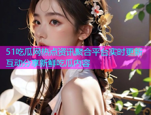 51吃瓜网热点资讯聚合平台实时更新互动分享新鲜吃瓜内容