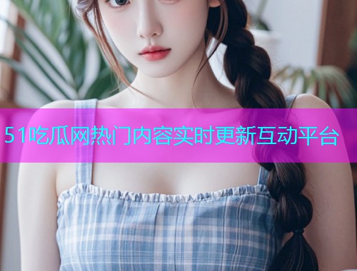 51吃瓜网热门内容实时更新互动平台