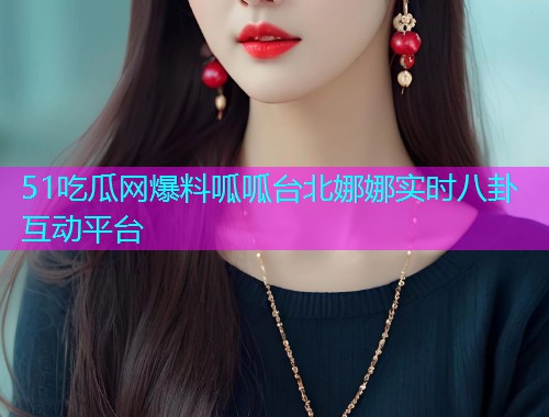 51吃瓜网爆料呱呱台北娜娜实时八卦互动平台