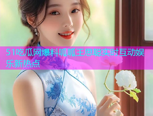 51吃瓜网爆料呱呱王思聪实时互动娱乐新热点