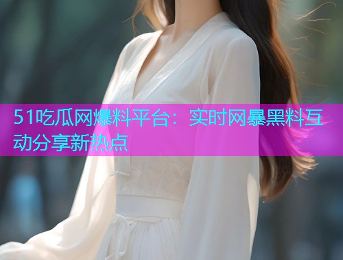 51吃瓜网爆料平台：实时网暴黑料互动分享新热点