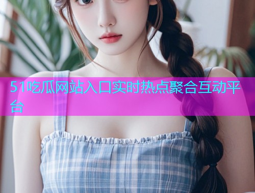 51吃瓜网站入口实时热点聚合互动平台