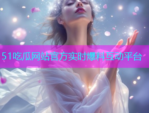 51吃瓜网站官方实时爆料互动平台