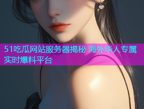 51吃瓜网站服务器揭秘 海外华人专属实时爆料平台