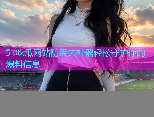 51吃瓜网站防丢失神器轻松守护你的爆料信息