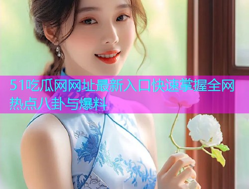 51吃瓜网网址最新入口快速掌握全网热点八卦与爆料