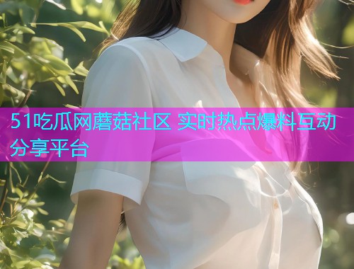 51吃瓜网蘑菇社区 实时热点爆料互动分享平台
