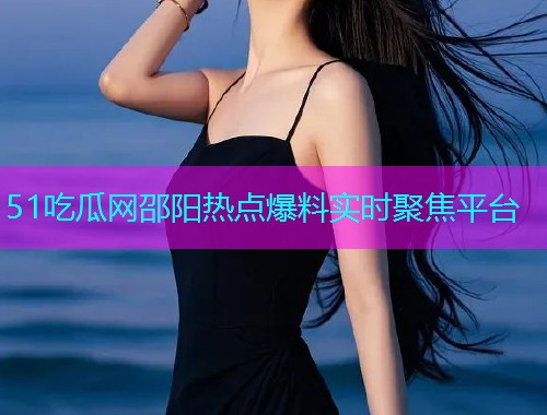 51吃瓜网邵阳热点爆料实时聚焦平台