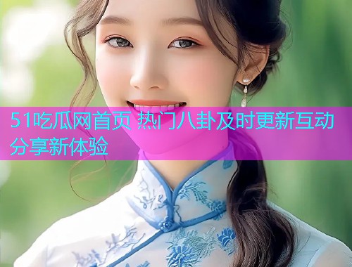 51吃瓜网首页 热门八卦及时更新互动分享新体验