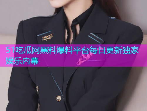 51吃瓜网黑料爆料平台每日更新独家娱乐内幕