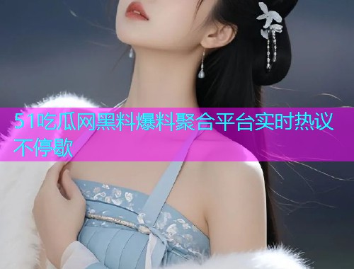 51吃瓜网黑料爆料聚合平台实时热议不停歇