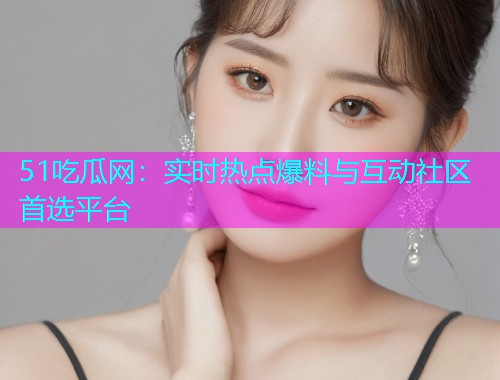 51吃瓜网：实时热点爆料与互动社区首选平台