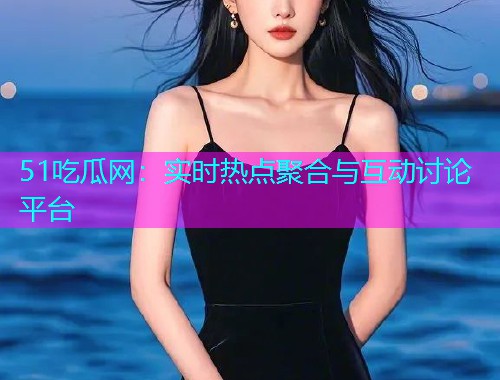 51吃瓜网：实时热点聚合与互动讨论平台