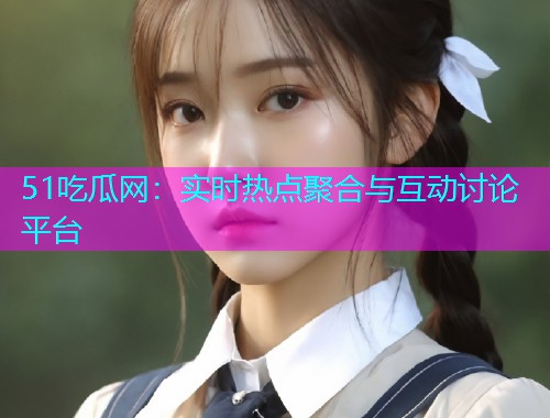 51吃瓜网：实时热点聚合与互动讨论平台