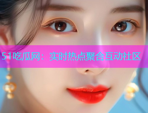 51吃瓜网：实时热点聚合互动社区