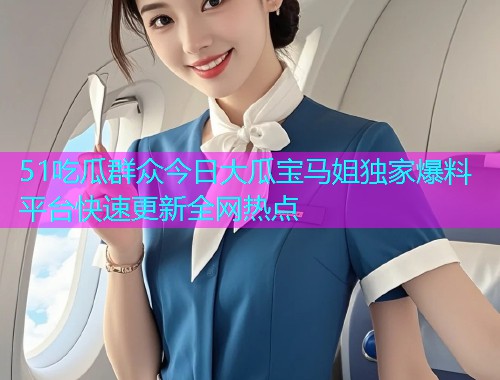 51吃瓜群众今日大瓜宝马姐独家爆料平台快速更新全网热点
