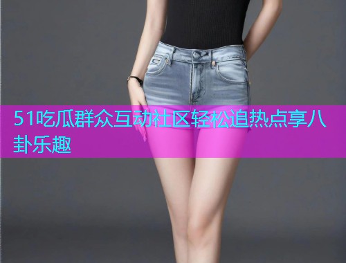 51吃瓜群众互动社区轻松追热点享八卦乐趣