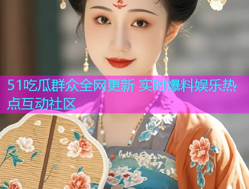 51吃瓜群众全网更新 实时爆料娱乐热点互动社区