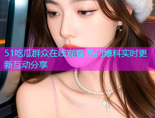 51吃瓜群众在线观看 热门爆料实时更新互动分享
