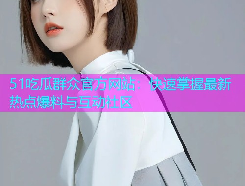 51吃瓜群众官方网站：快速掌握最新热点爆料与互动社区