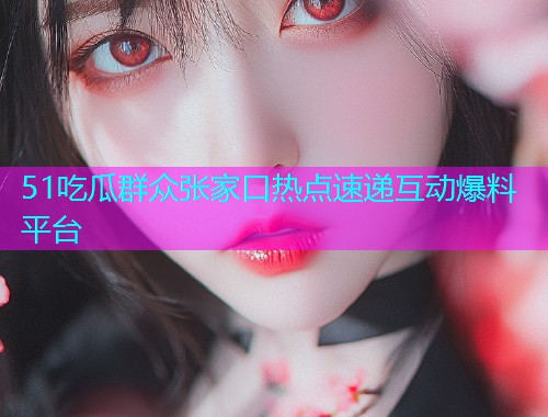 51吃瓜群众张家口热点速递互动爆料平台