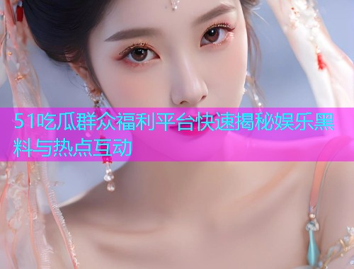 51吃瓜群众福利平台快速揭秘娱乐黑料与热点互动