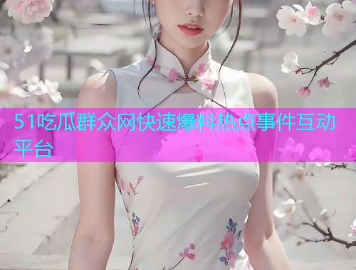 51吃瓜群众网快速爆料热点事件互动平台