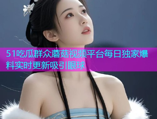 51吃瓜群众蘑菇视频平台每日独家爆料实时更新吸引眼球