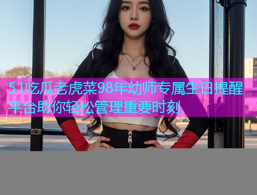 51吃瓜老虎菜98年幼师专属生日提醒平台助你轻松管理重要时刻