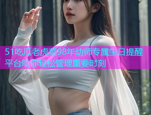 51吃瓜老虎菜98年幼师专属生日提醒平台助你轻松管理重要时刻