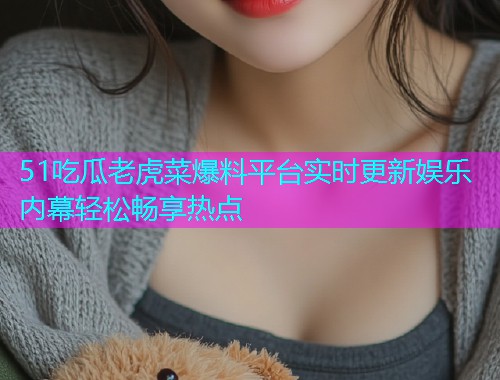 51吃瓜老虎菜爆料平台实时更新娱乐内幕轻松畅享热点