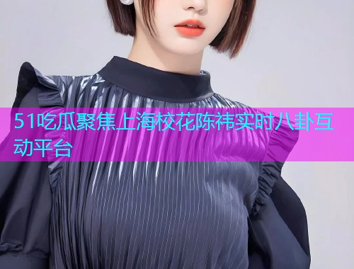 51吃瓜聚焦上海校花陈祎实时八卦互动平台