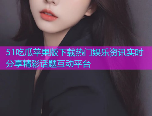 51吃瓜苹果版下载热门娱乐资讯实时分享精彩话题互动平台