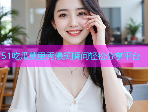 51吃瓜莫里秀爆笑瞬间轻松分享平台