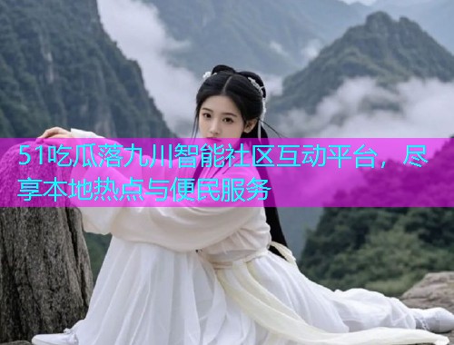 51吃瓜落九川智能社区互动平台,尽享本地热点与便民服务 51吃瓜落九川智能社区互动平台,尽享本地热点与便民服务