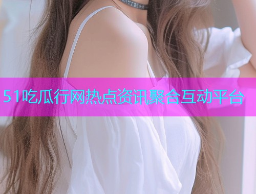 51吃瓜行网热点资讯聚合互动平台