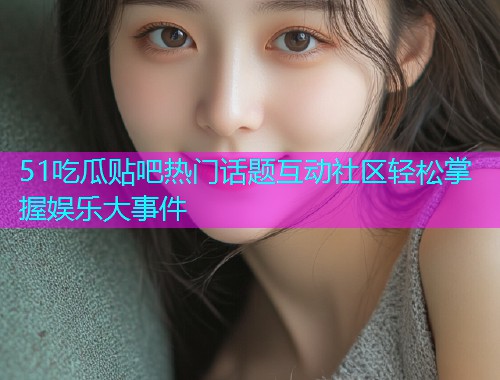 51吃瓜贴吧热门话题互动社区轻松掌握娱乐大事件