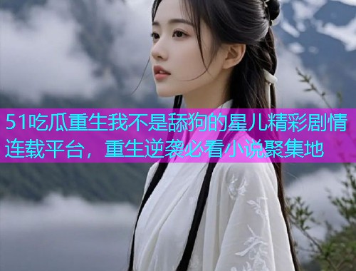 51吃瓜重生我不是舔狗的星儿精彩剧情连载平台，重生逆袭必看小说聚集地