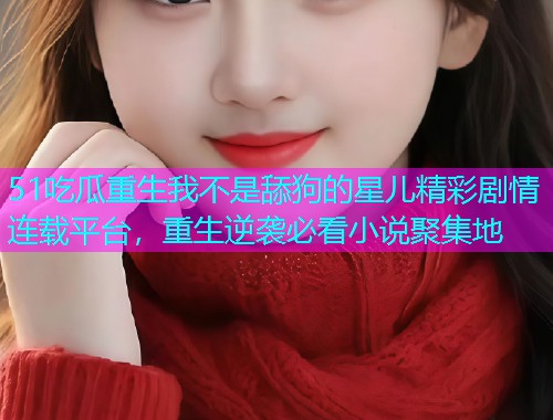 51吃瓜重生我不是舔狗的星儿精彩剧情连载平台，重生逆袭必看小说聚集地