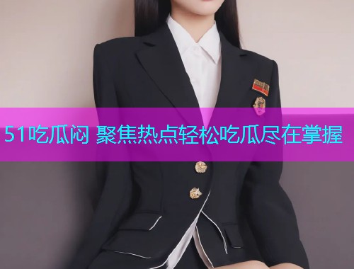 51吃瓜闷 聚焦热点轻松吃瓜尽在掌握